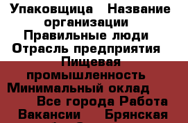 Упаковщица › Название организации ­ Правильные люди › Отрасль предприятия ­ Пищевая промышленность › Минимальный оклад ­ 26 000 - Все города Работа » Вакансии   . Брянская обл.,Сельцо г.